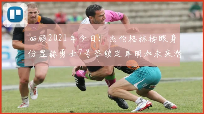回顾2021年今日：杰伦格林榜眼身份显赫勇士7号签锁定库明加未来潜力