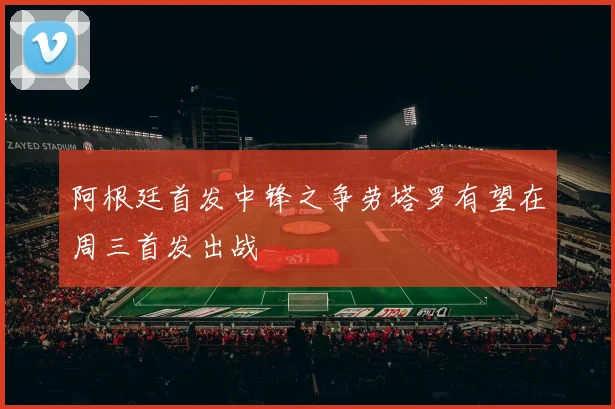 阿根廷首发中锋之争劳塔罗有望在周三首发出战