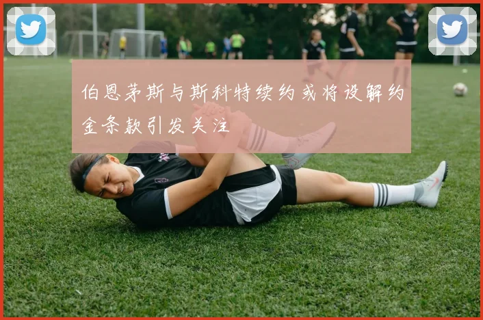 伯恩茅斯与斯科特续约或将设解约金条款引发关注
