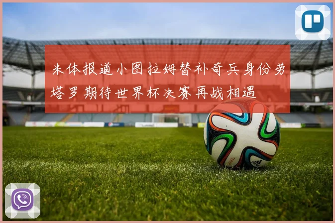 米体报道小图拉姆替补奇兵身份劳塔罗期待世界杯决赛再战相遇