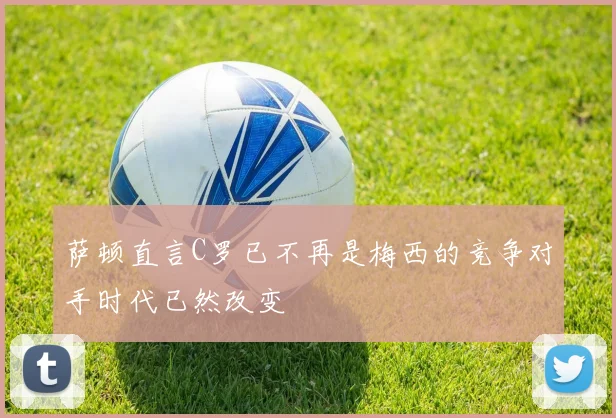 萨顿直言C罗已不再是梅西的竞争对手时代已然改变