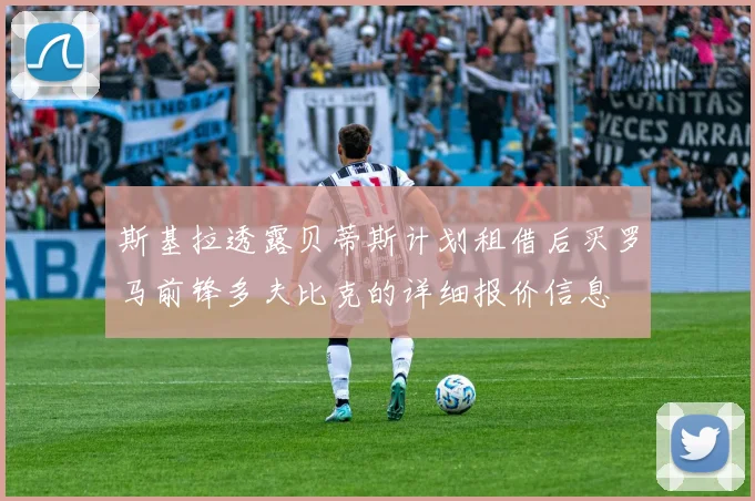 斯基拉透露贝蒂斯计划租借后买罗马前锋多夫比克的详细报价信息