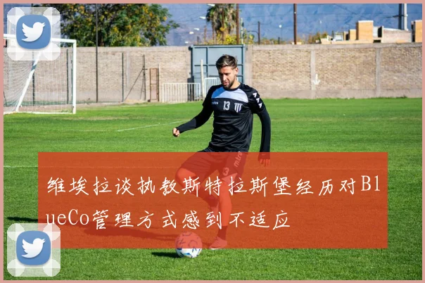 维埃拉谈执教斯特拉斯堡经历对BlueCo管理方式感到不适应