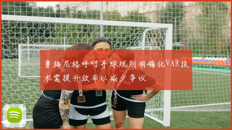 鲁梅尼格呼吁手球规则明确化VAR技术需提升效率以减少争议