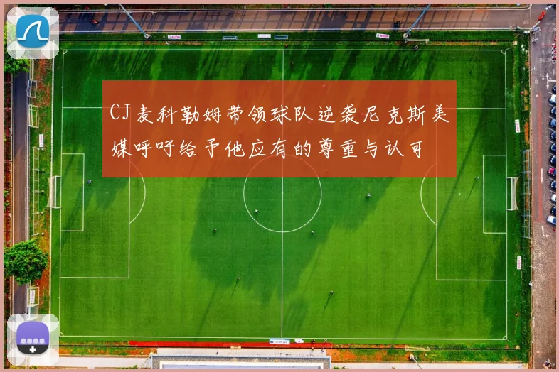 CJ麦科勒姆带领球队逆袭尼克斯美媒呼吁给予他应有的尊重与认可