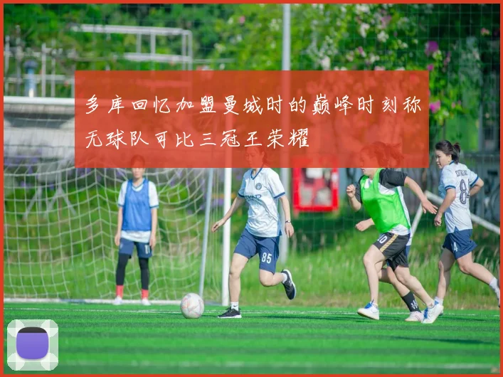 多库回忆加盟曼城时的巅峰时刻称无球队可比三冠王荣耀