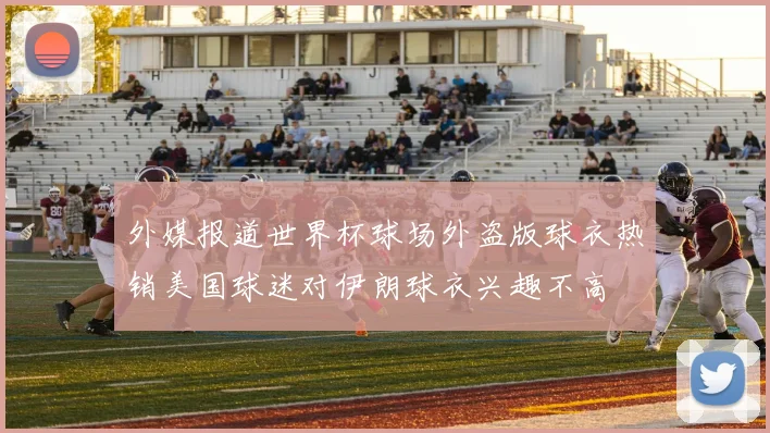 外媒报道世界杯球场外盗版球衣热销美国球迷对伊朗球衣兴趣不高