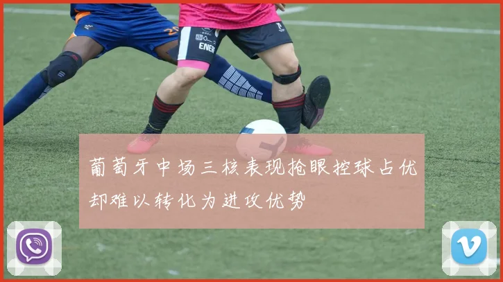 葡萄牙中场三核表现抢眼控球占优却难以转化为进攻优势