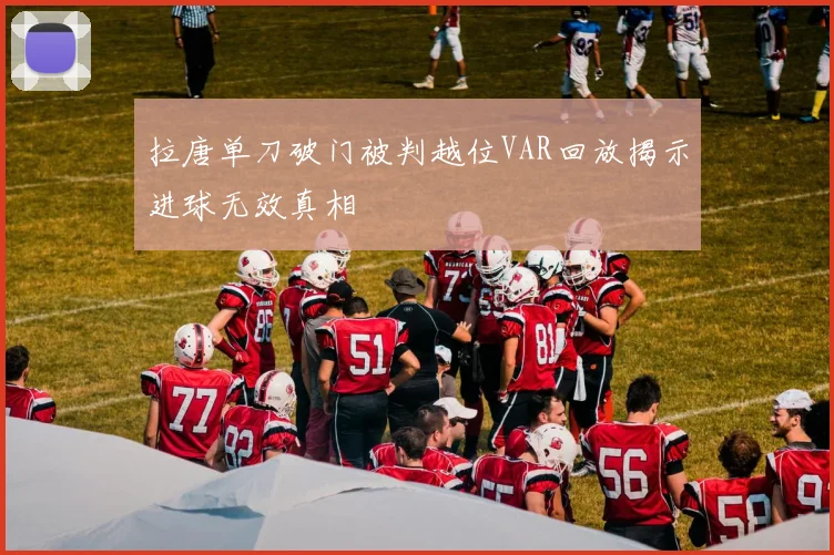 拉唐单刀破门被判越位VAR回放揭示进球无效真相