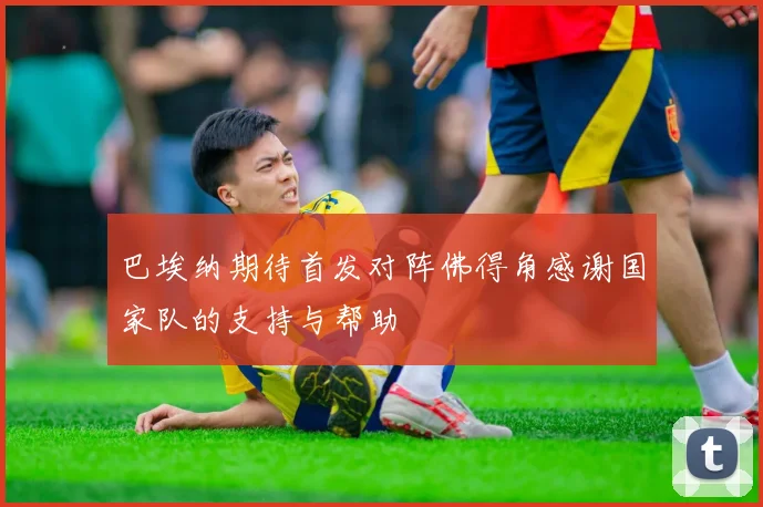 巴埃纳期待首发对阵佛得角感谢国家队的支持与帮助