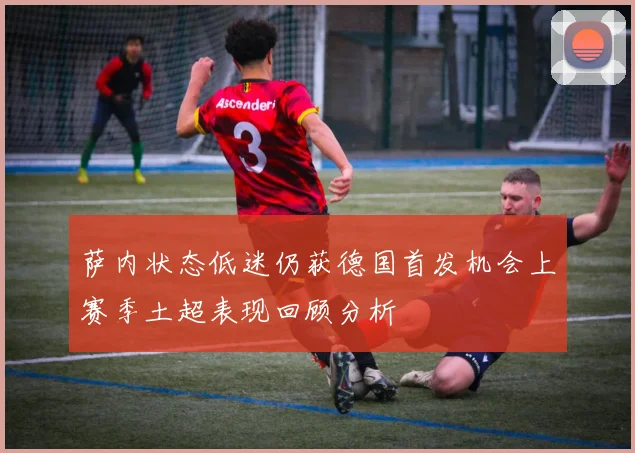 萨内状态低迷仍获德国首发机会上赛季土超表现回顾分析