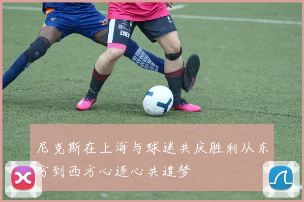 尼克斯在上海与球迷共庆胜利从东方到西方心连心共追梦