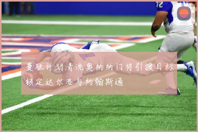 曼联计划清洗奥纳纳门将引援目标锁定达尔洛与约翰斯通