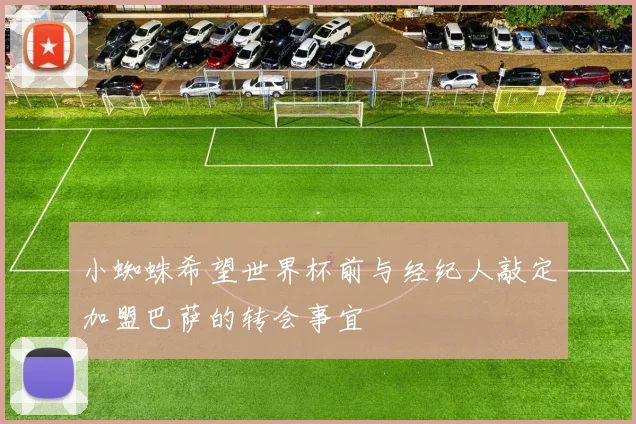 小蜘蛛希望世界杯前与经纪人敲定加盟巴萨的转会事宜