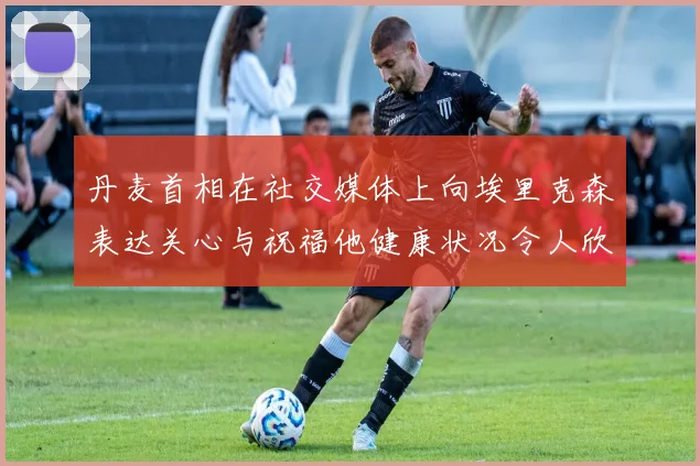 丹麦首相在社交媒体上向埃里克森表达关心与祝福他健康状况令人欣慰