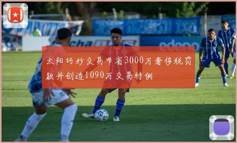 太阳巧妙交易节省3000万奢侈税罚款并创造1090万交易特例
