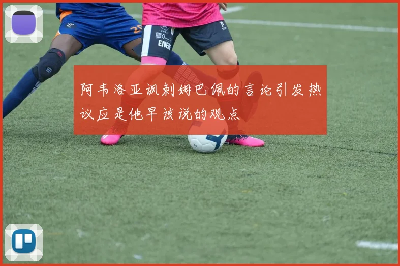 阿韦洛亚讽刺姆巴佩的言论引发热议应是他早该说的观点