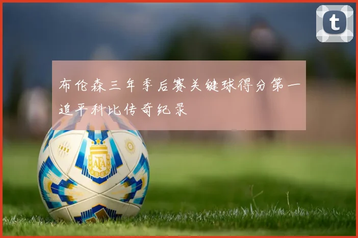 布伦森三年季后赛关键球得分第一追平科比传奇纪录